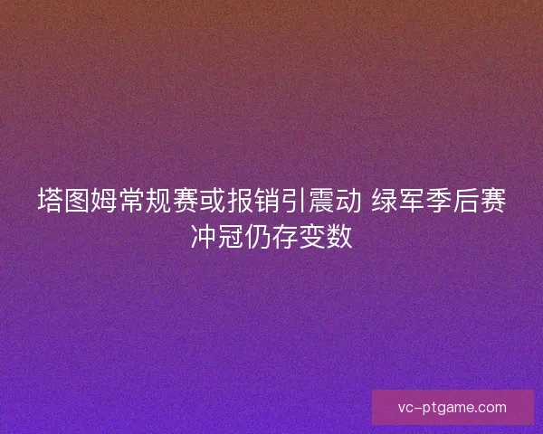 塔图姆常规赛或报销引震动 绿军季后赛冲冠仍存变数