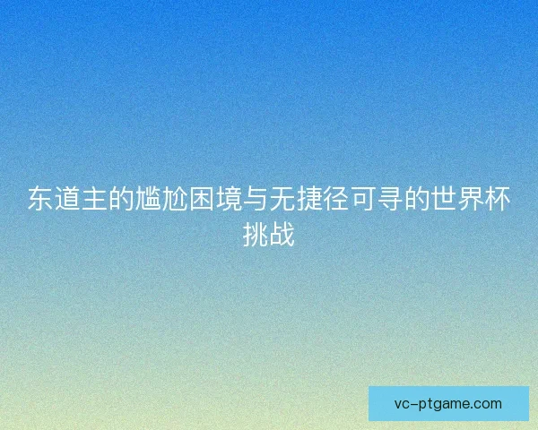 东道主的尴尬困境与无捷径可寻的世界杯挑战
