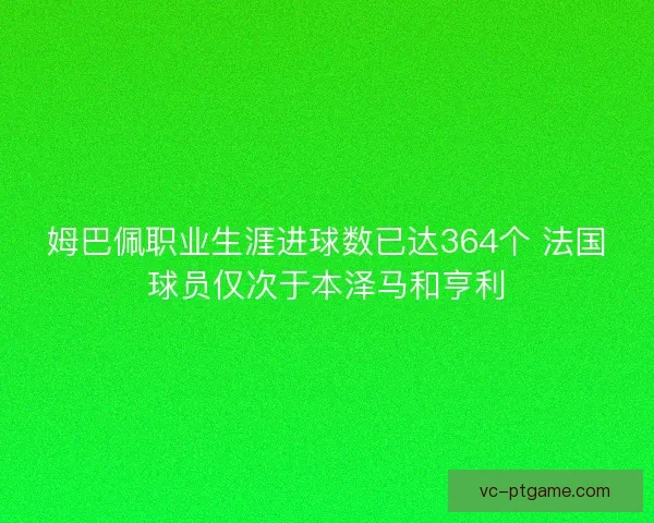 姆巴佩职业生涯进球数已达364个 法国球员仅次于本泽马和亨利
